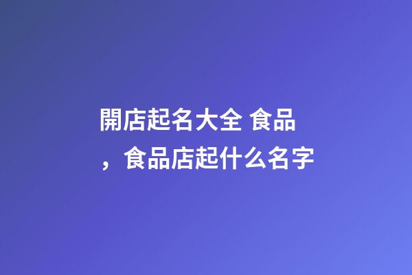 開店起名大全 食品，食品店起什么名字